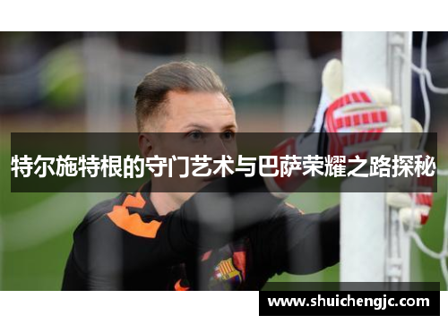 特尔施特根的守门艺术与巴萨荣耀之路探秘