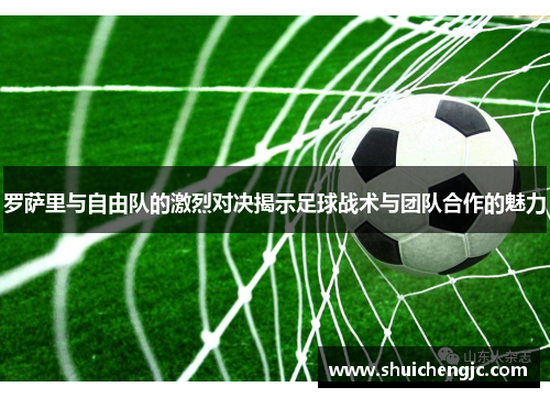 罗萨里与自由队的激烈对决揭示足球战术与团队合作的魅力