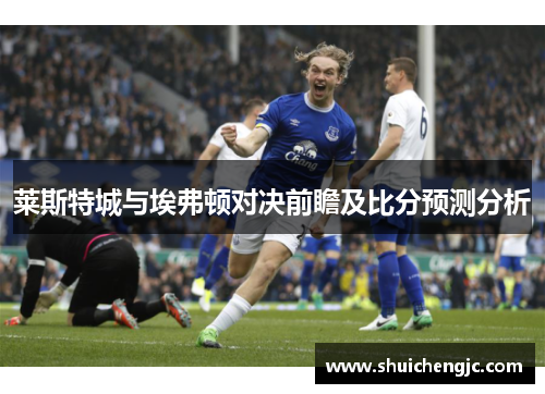 莱斯特城与埃弗顿对决前瞻及比分预测分析