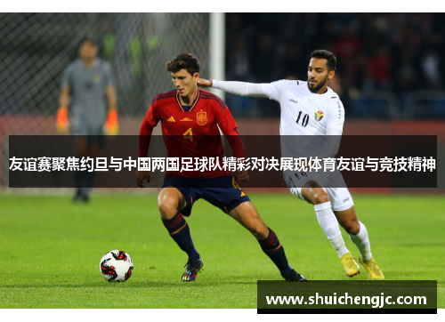 友谊赛聚焦约旦与中国两国足球队精彩对决展现体育友谊与竞技精神