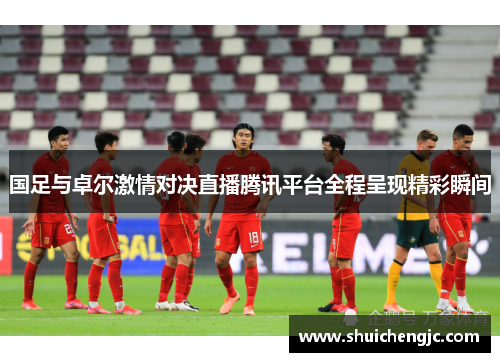 国足与卓尔激情对决直播腾讯平台全程呈现精彩瞬间