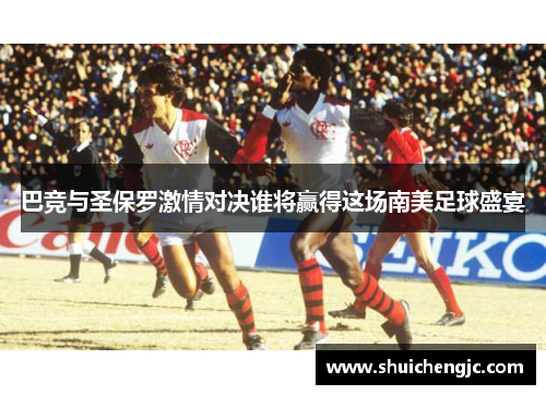 巴竞与圣保罗激情对决谁将赢得这场南美足球盛宴