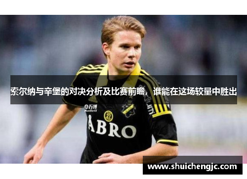 索尔纳与辛堡的对决分析及比赛前瞻，谁能在这场较量中胜出