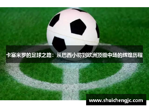 卡塞米罗的足球之路：从巴西小将到欧洲顶级中场的辉煌历程