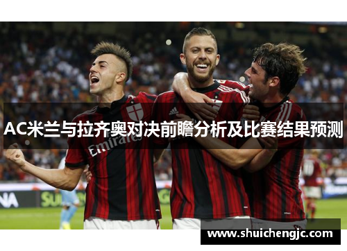 AC米兰与拉齐奥对决前瞻分析及比赛结果预测 AC米兰与拉齐奥对决前瞻分析及比赛结果预测