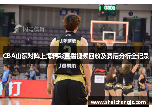 CBA山东对阵上海精彩直播视频回放及赛后分析全记录