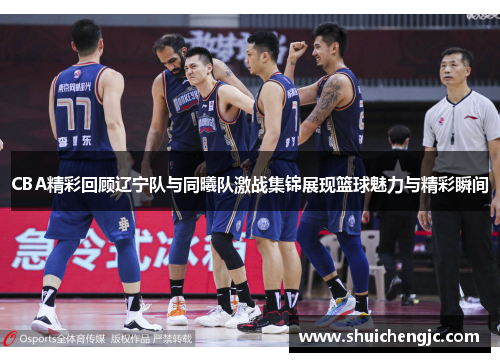 CBA精彩回顾辽宁队与同曦队激战集锦展现篮球魅力与精彩瞬间