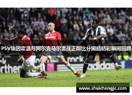 PSV埃因霍温与阿尔克马尔激战正酣比分揭晓精彩瞬间回顾