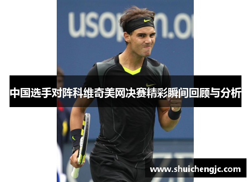 中国选手对阵科维奇美网决赛精彩瞬间回顾与分析