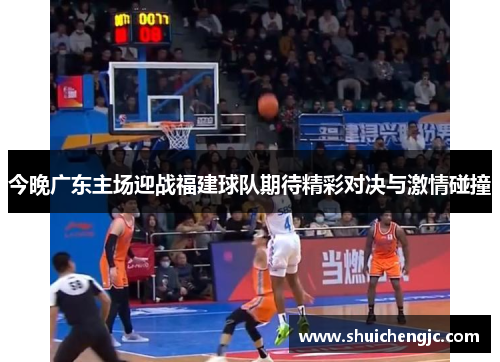 今晚广东主场迎战福建球队期待精彩对决与激情碰撞