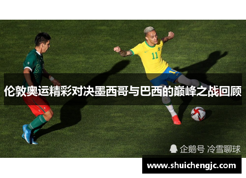 伦敦奥运精彩对决墨西哥与巴西的巅峰之战回顾