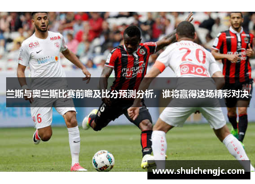 兰斯与奥兰斯比赛前瞻及比分预测分析，谁将赢得这场精彩对决