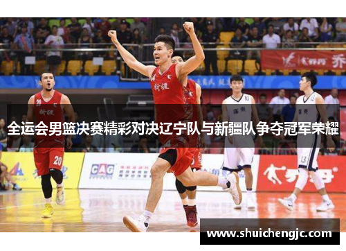 全运会男篮决赛精彩对决辽宁队与新疆队争夺冠军荣耀