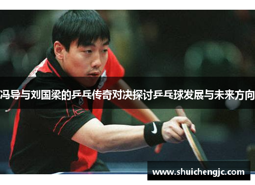 冯导与刘国梁的乒乓传奇对决探讨乒乓球发展与未来方向